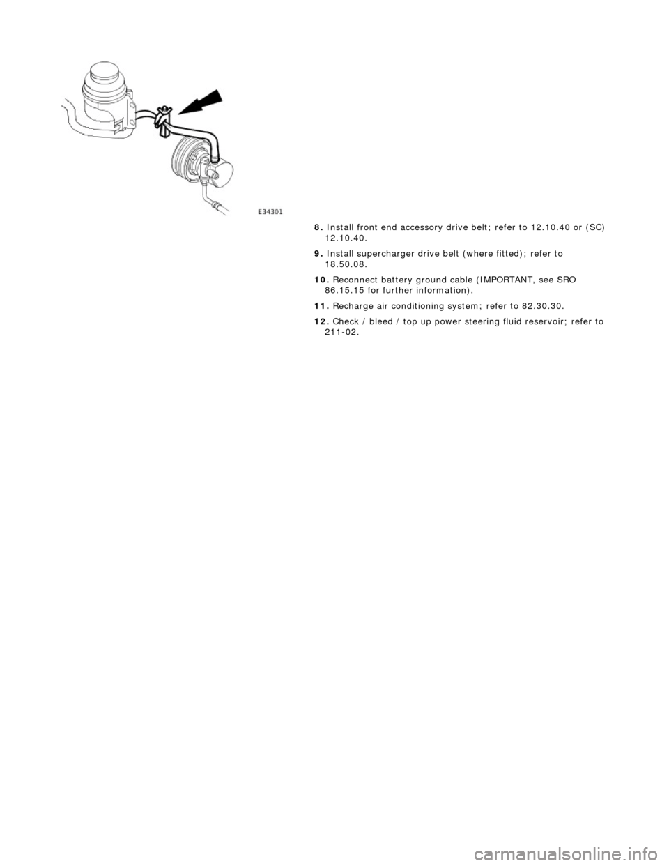 JAGUAR X308 1998 2.G Workshop Manual  
 
 
8. Install front end accessory drive  belt; refer to 12.10.40 or (SC) 
12.10.40. 
9.  Install supercharger drive belt  (where fitted); refer to 
18.50.08. 
10.  Reconnect battery ground  cable (