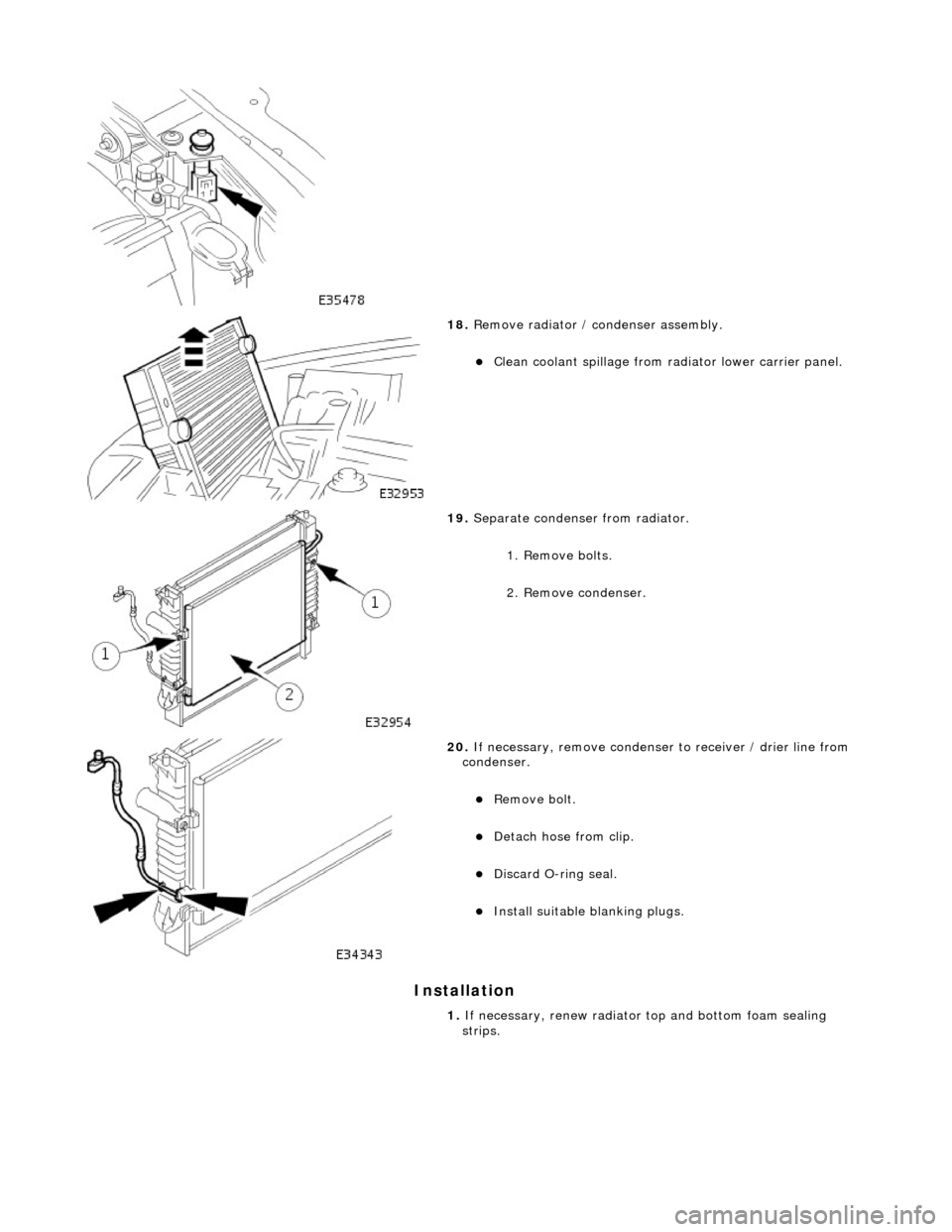 JAGUAR X308 1998 2.G Workshop Manual Installation 
 
 
18. Remove radiator /  condenser assembly. 
Clean coolant spillage from radiator lower carrier panel.  
 
19. Separate condenser from radiator. 
1. Remove bolts. 
2. Remove conden