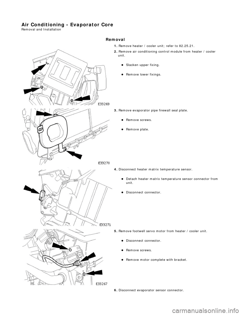 JAGUAR X308 1998 2.G Workshop Manual Air Conditioning - Evaporator Core 
Removal and Installation 
Removal 
1. Remove heater / cooler unit; refer to 82.25.21. 
 
2. Remove air conditioning control  module from heater / cooler 
unit. 
