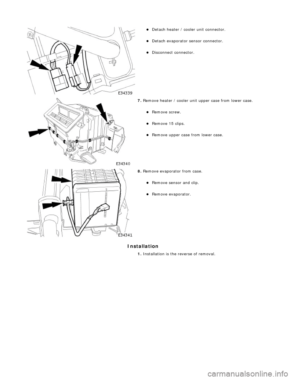 JAGUAR X308 1998 2.G Workshop Manual Installation 
 
 
 
Detach heater / cooler unit connector.  
Detach evaporator sensor connector.  
Disconnect connector.  
 
7. Remove heater / cooler unit upper case from lower case. 
Rem