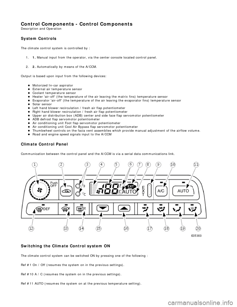 JAGUAR X308 1998 2.G Workshop Manual Control Components - Control Components
Description and Operation
System Controls
The climate control system is controlled by : 1. 1. Manual input from the operator, via the center console located JAGUAR X308 1998 2.G Workshop Manual Control Components - Control Components
Description and Operation
System Controls
The climate control system is controlled by : 1. 1. Manual input from the operator, via the center console located
