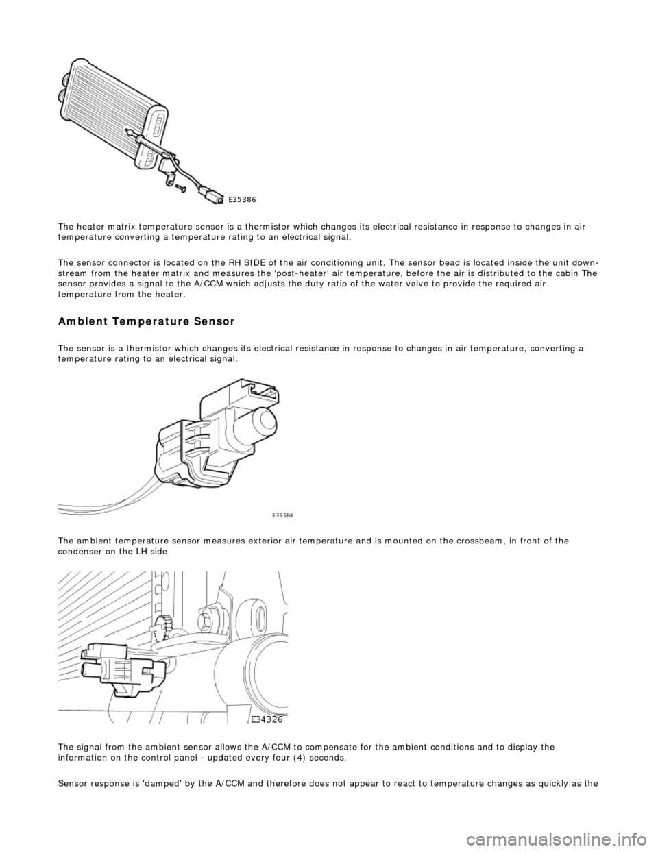 JAGUAR X308 1998 2.G Workshop Manual
The heater matrix temperature sensor is a thermistor which changes its electrical resistance in response to changes in air
temperature converting a temperature rating to an electrical signal.
The JAGUAR X308 1998 2.G Workshop Manual
The heater matrix temperature sensor is a thermistor which changes its electrical resistance in response to changes in air
temperature converting a temperature rating to an electrical signal.
The