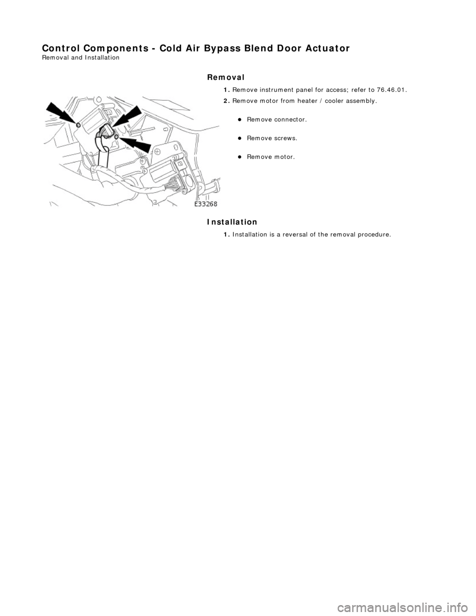 JAGUAR X308 1998 2.G Workshop Manual Control Components - Cold Air Bypass Blend Door Actuator 
Removal and Installation 
Removal 
Installation 
 
  1. 
Remove instrument  panel for access; refer to 76.46.01. 
 
2. Remove motor from heate