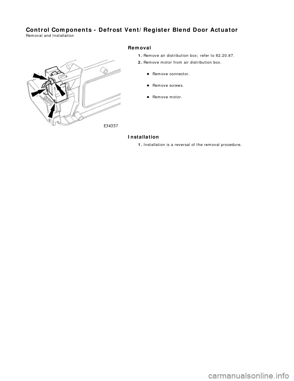 JAGUAR X308 1998 2.G Workshop Manual Control Components - Defrost Vent/Register Blend Door Actuator 
Removal and Installation 
Removal 
Installation 
 
 1. 
Remove air distribution  box; refer to 82.20.87. 
 
2. Remove motor from air dis