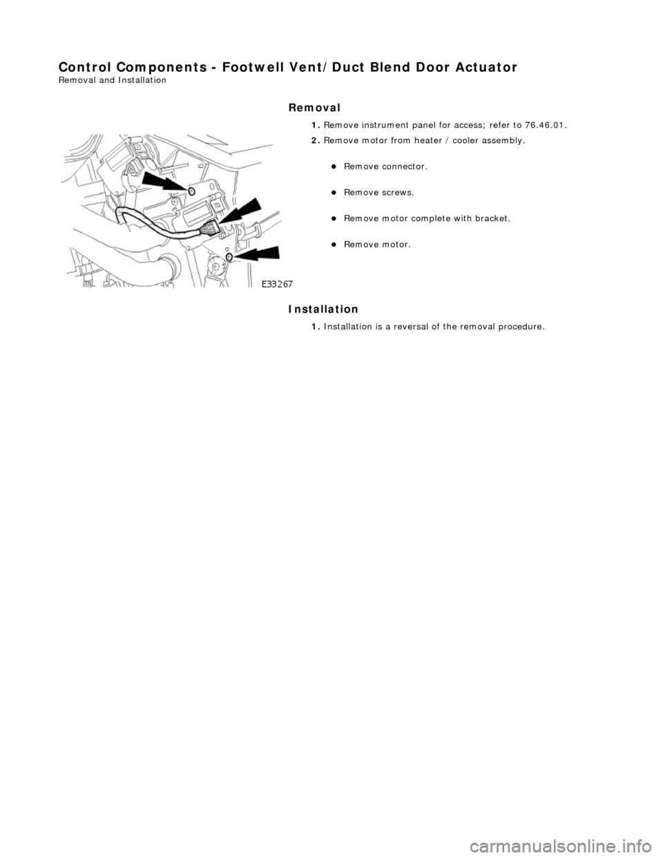 JAGUAR X308 1998 2.G Workshop Manual Control Components - Footwell Vent/Duct Blend Door Actuator 
Removal and Installation 
Removal 
Installation 
 
  1. 
Remove instrument  panel for access; refer to 76.46.01. 
 
2. Remove motor from he