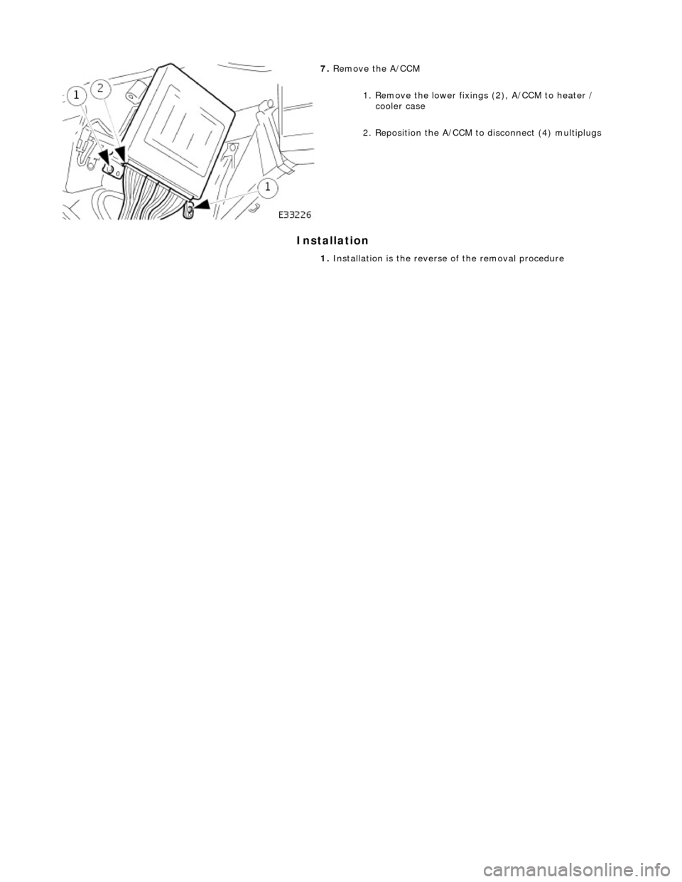 JAGUAR X308 1998 2.G Workshop Manual Installation 
 
 
 
7. Remove the A/CCM 
1. Remove the lower fixings (2), A/CCM to heater / cooler case 
2. Reposition the A/CCM to  disconnect (4) multiplugs 
1.  Installation is the revers e of the 