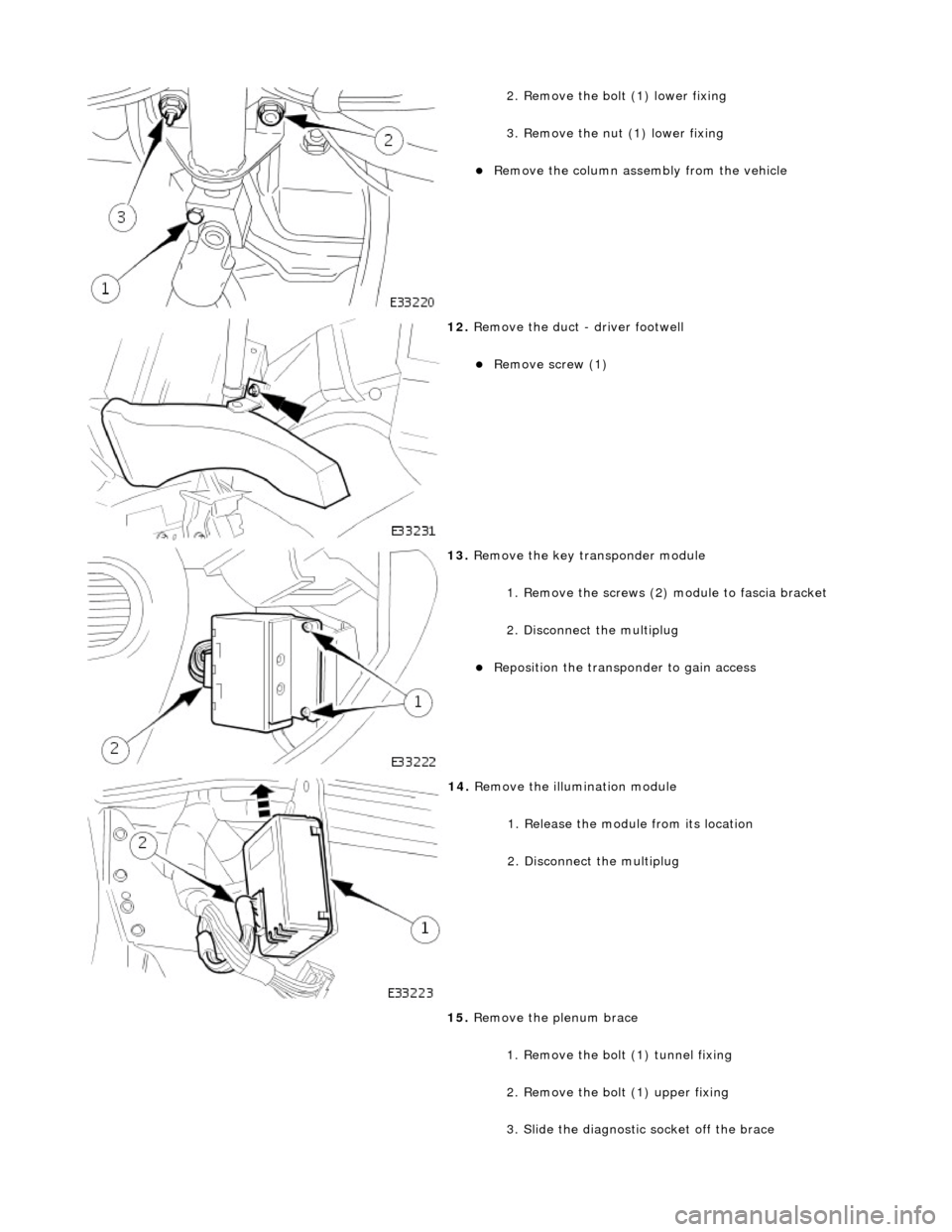 JAGUAR X308 1998 2.G Workshop Manual  
2. Remove the bolt (1) lower fixing 
3. Remove the nut (1) lower fixing 
Remove the column assembly from the vehicle  
 
12. Remove the duct - driver footwell 
Remove screw (1)  
 
13. Remove 