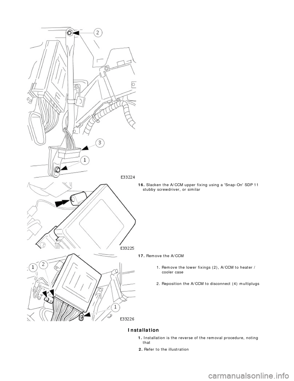 JAGUAR X308 1998 2.G Workshop Manual Installation 
 
 
16. Slacken the A/CCM upper fixing using a Snap-On SDP 11 
stubby screwdriver, or similar 
 
17.  Remove the A/CCM 
1. Remove the lower fixings (2), A/CCM to heater / cooler case 
