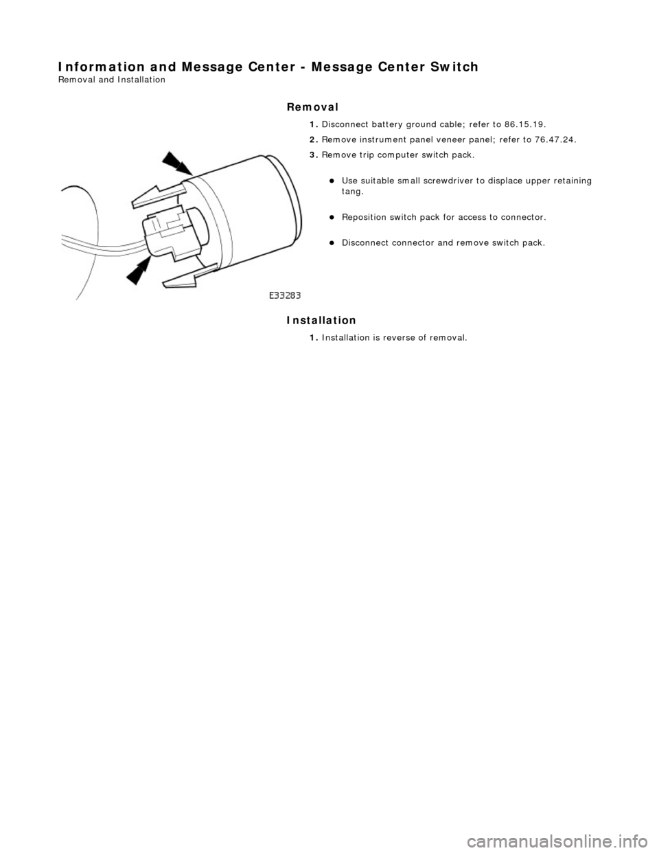 JAGUAR X308 1998 2.G Workshop Manual Information and Message Center - Message Center Switch 
Removal and Installation 
Removal 
Installation 
 
 1. 
Disconnect battery ground cable; refer to 86.15.19. 
2.  Remove instrument  panel veneer