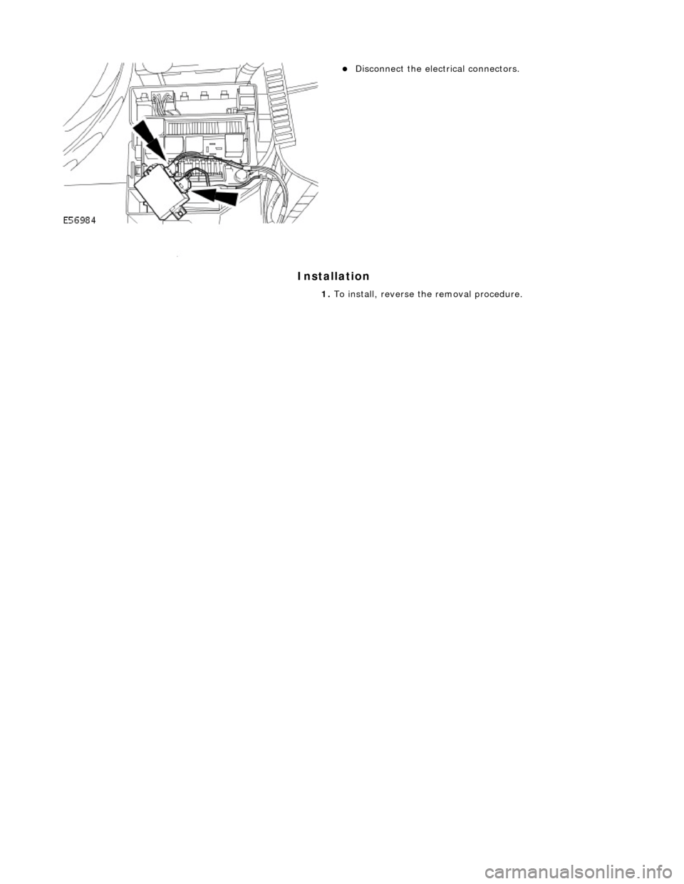 JAGUAR X308 1998 2.G Workshop Manual Installation 
 
 
 
Disconnect the electrical connectors.  
1.  To install, reverse the removal procedure. 
    