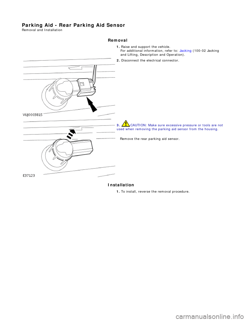 JAGUAR X308 1998 2.G Workshop Manual Parking Aid - Rear Parking Aid Sensor 
Removal and Installation 
Removal 
Installation 
 
  1. 
Raise and support the vehicle.  
For additional information, refer to: Jacking
 (100-02 Jacking 
and Lif