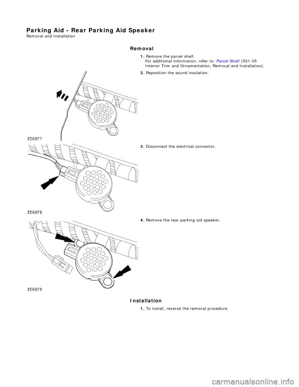 JAGUAR X308 1998 2.G Workshop Manual Parking Aid - Rear Parking Aid Speaker 
Removal and Installation 
Removal 
Installation 
 
 1. 
Remove the parcel shelf.  
For additional information, refer to: Parcel Shelf
 (501-05 
Interior Trim an