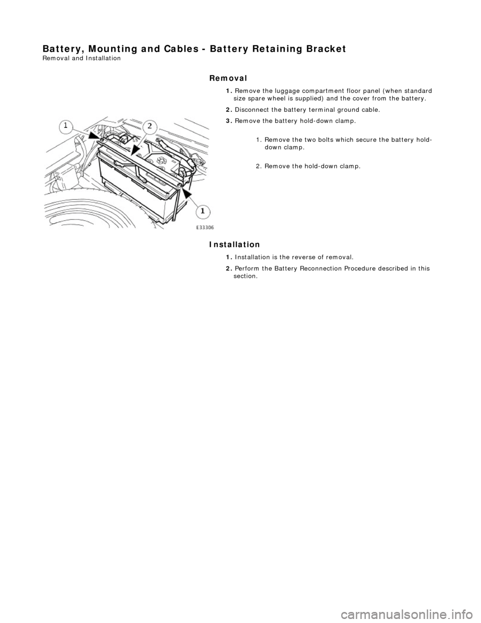JAGUAR X308 1998 2.G Workshop Manual Battery, Mounting and Cables - Battery Retaining Bracket 
Removal and Installation 
Removal 
Installation 
 
  1. 
Remove the luggage compartment floor panel (when standard 
size spare wheel is suppli