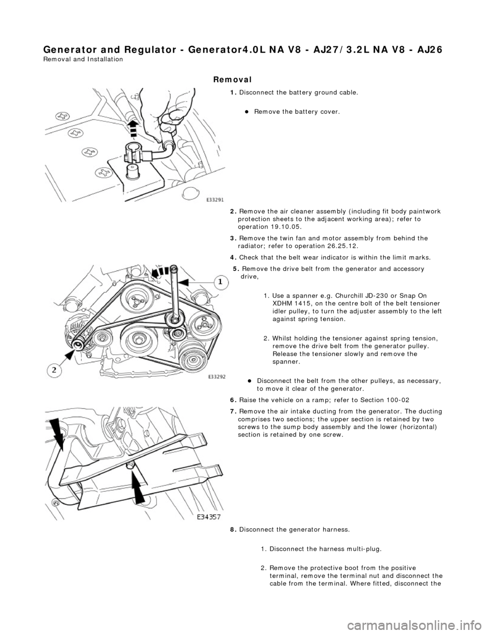 JAGUAR X308 1998 2.G Workshop Manual Generator and Regulator - Generator4.0L NA V8 - AJ27/3.2L NA V8 - AJ26 
Removal and Installation 
Removal 
 
1. Disconnect the batt ery ground cable. 
Remove the battery cover.  
2.  Remove the air