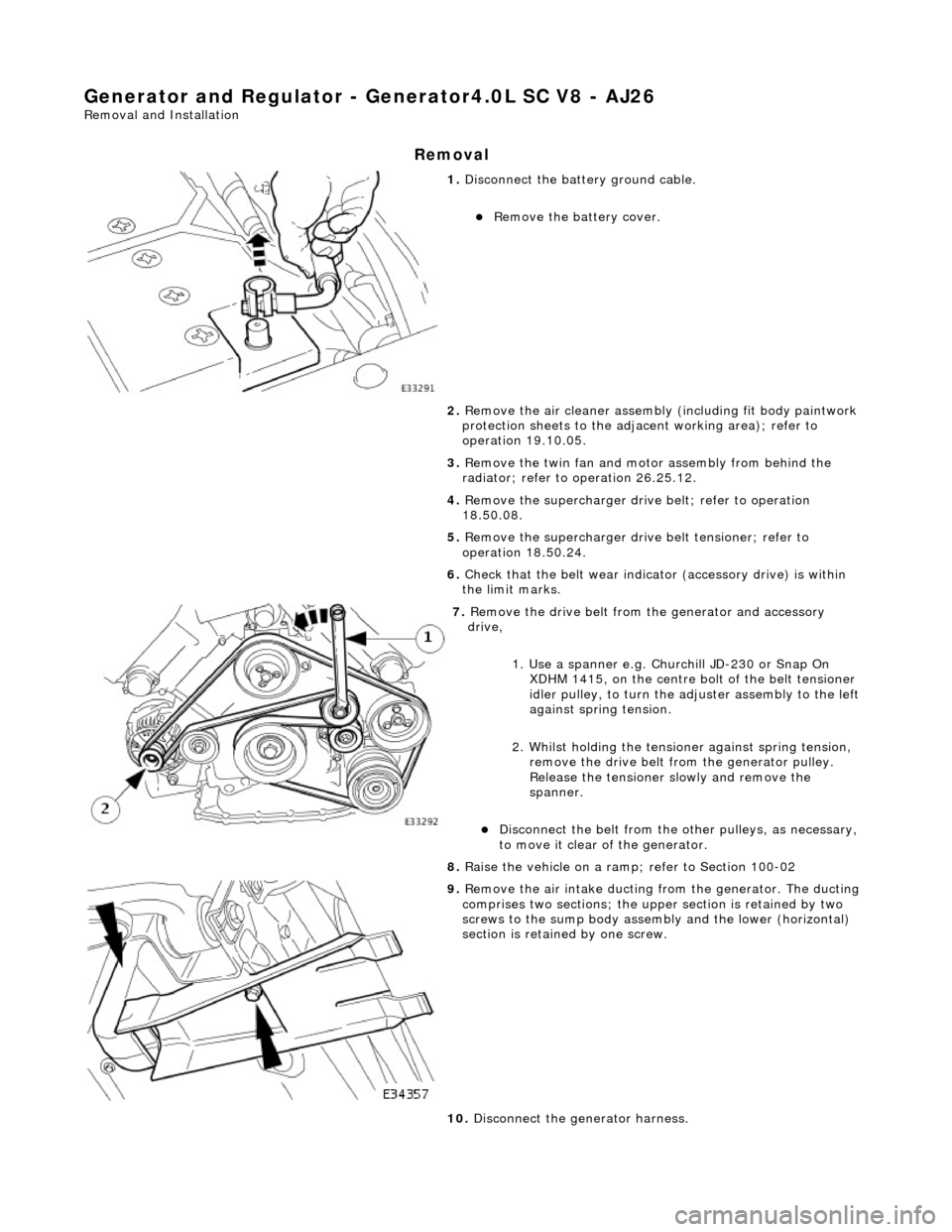 JAGUAR X308 1998 2.G Workshop Manual Generator and Regulator - Generator4.0L SC V8 - AJ26 
Removal and Installation 
Removal 
 
1. Disconnect the batt ery ground cable. 
Remove the battery cover.  
2.  Remove the air cleaner assembly 