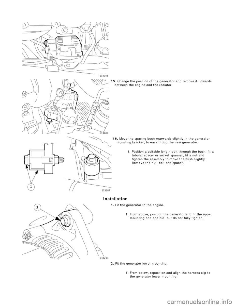 JAGUAR X308 1998 2.G Workshop Manual Installation 
 
 
15. Change the position of the ge nerator and remove it upwards 
between the engine and the radiator. 
 
16.  Move the spacing bush rearward s slightly in the generator 
mounting bra