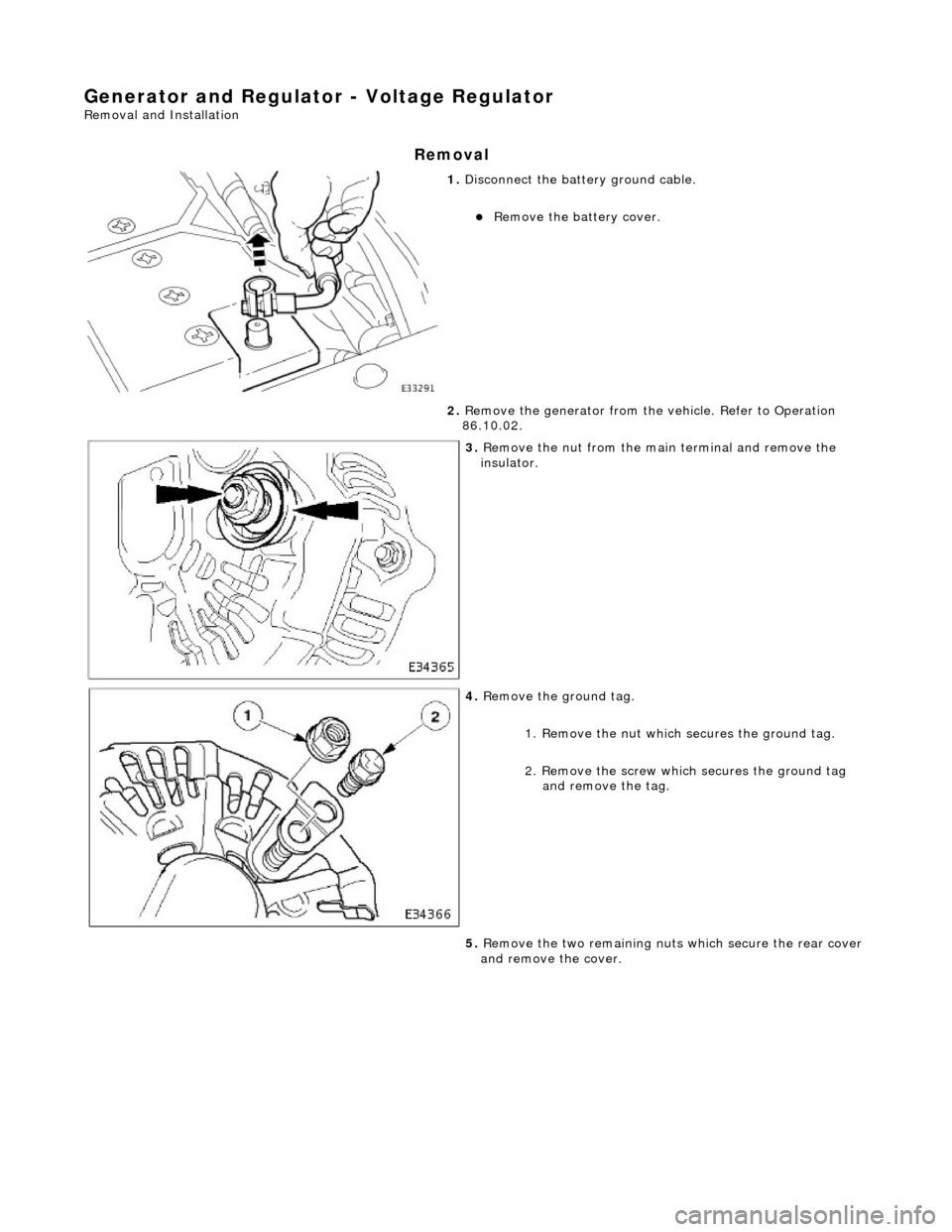 JAGUAR X308 1998 2.G Workshop Manual Generator and Regulator - Voltage Regulator 
Removal and Installation 
Removal 
 
1. Disconnect the batt ery ground cable. 
Remove the battery cover.  
2.  Remove the generator from the  vehicle. R