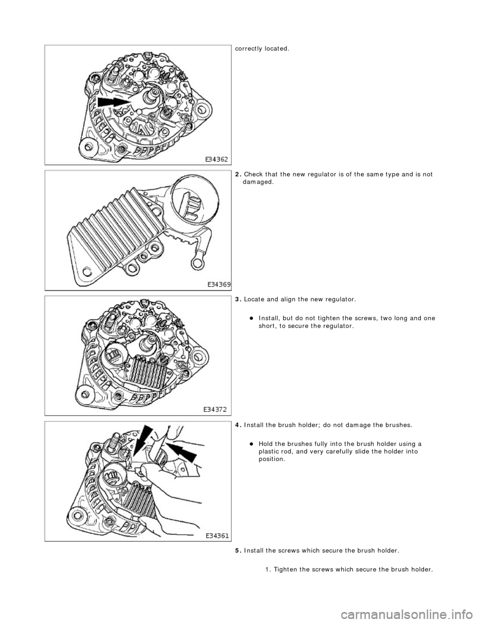 JAGUAR X308 1998 2.G Workshop Manual  
correctly located. 
 
2. Check that the new regulator is  of the same type and is not 
damaged. 
 
3.  Locate and align the new regulator. 
Install, but do not tighten  the screws, two long and o
