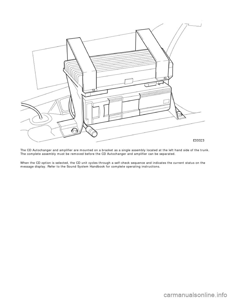 JAGUAR X308 1998 2.G Workshop Manual  
The CD Autochanger and amplifier are mounte d on a bracket as a single assembly located at the left hand side of the trunk. 
The complete assembly must be removed before the CD Autochanger and ampli