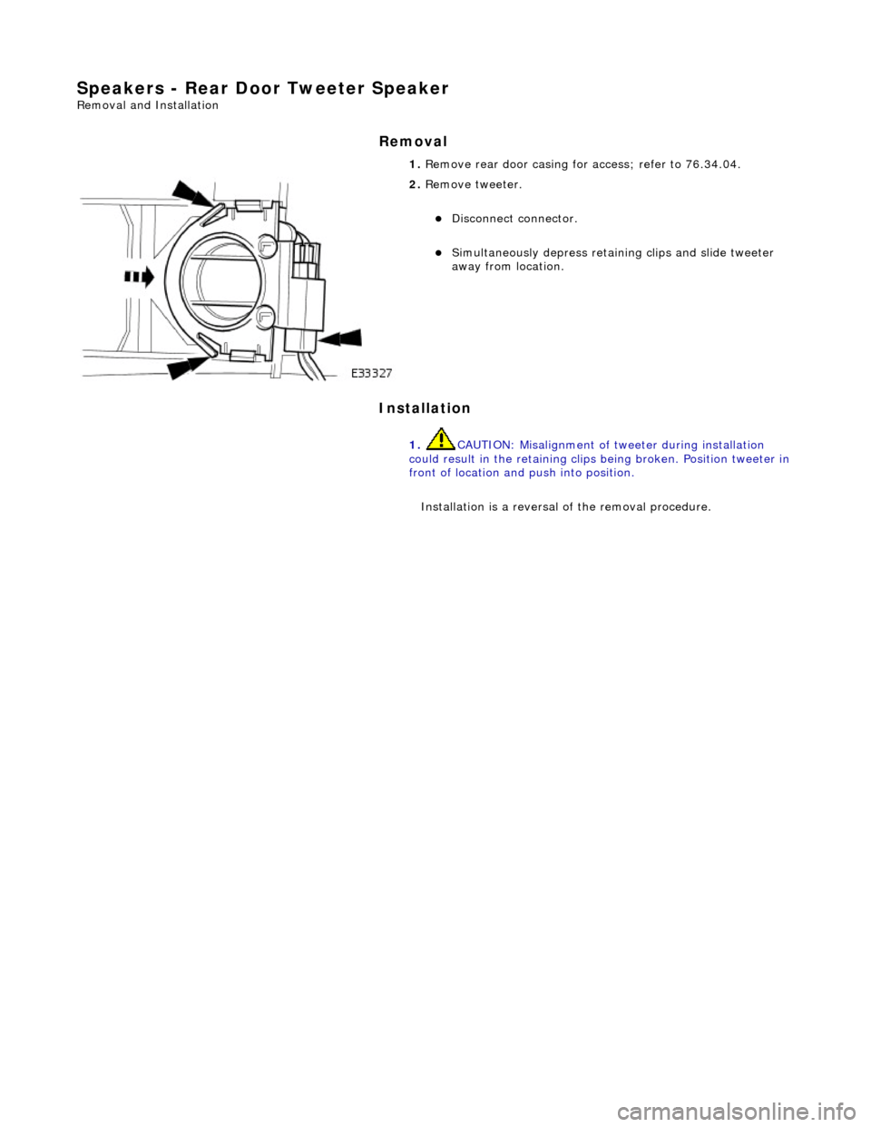 JAGUAR X308 1998 2.G Workshop Manual Speakers - Rear Door Tweeter Speaker 
Removal and Installation 
Removal 
Installation 
 
  1. 
Remove rear door casing fo r access; refer to 76.34.04. 
 
2. Remove tweeter. 
Disconnect connector.  