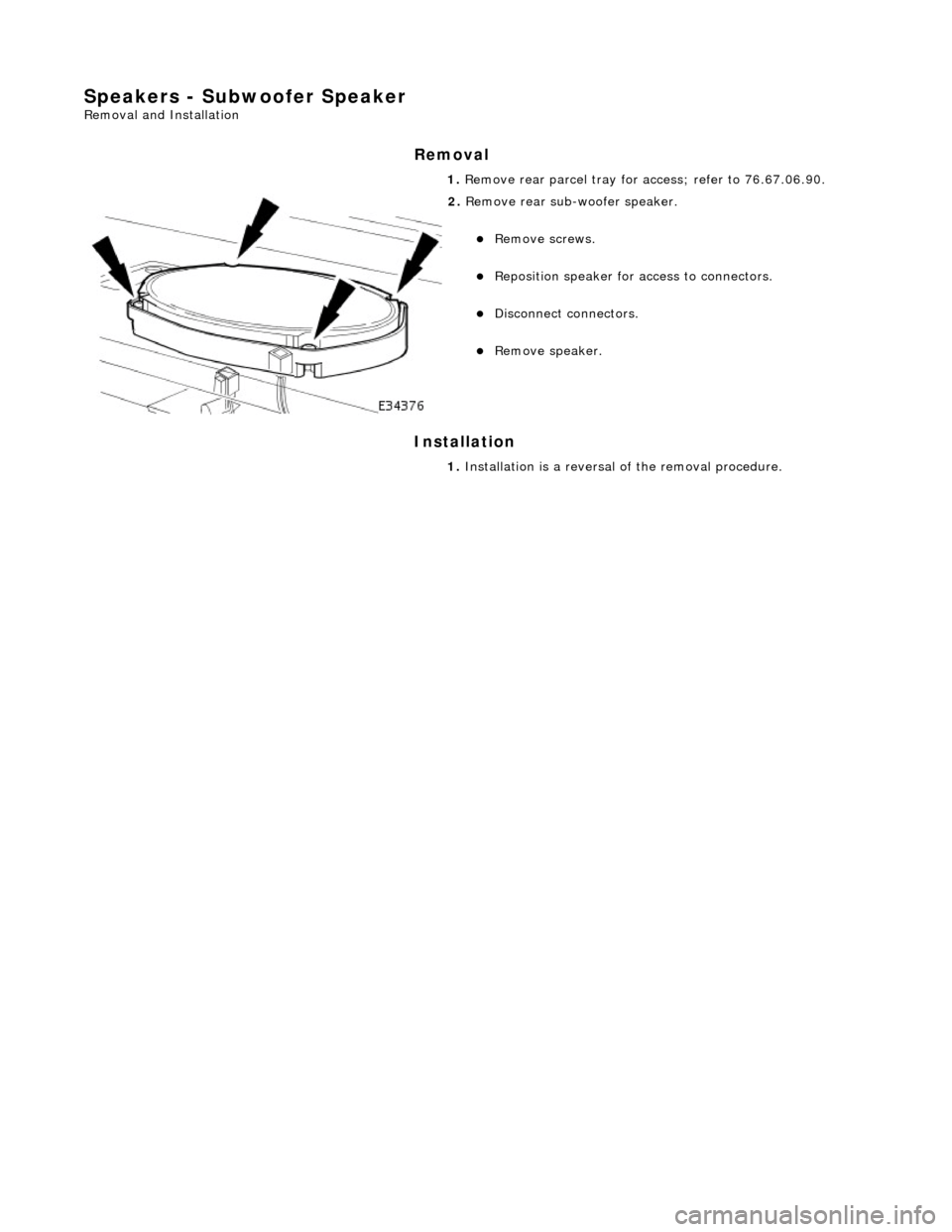 JAGUAR X308 1998 2.G Workshop Manual Speakers - Subwoofer Speaker 
Removal and Installation 
Removal 
Installation 
 
  1. 
Remove rear parcel tray for  access; refer to 76.67.06.90. 
 
2. Remove rear sub-woofer speaker. 
Remove screw