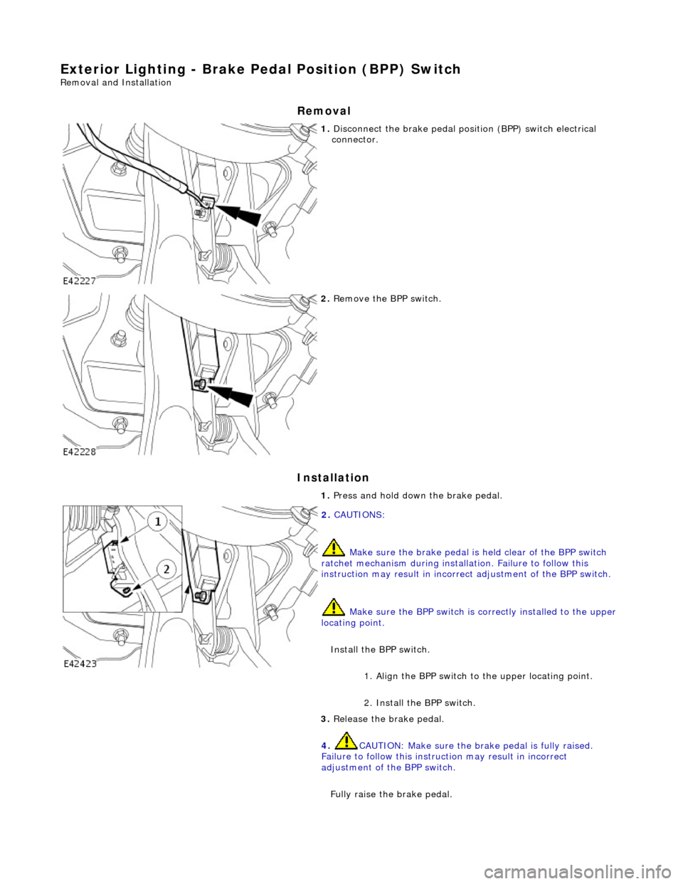 JAGUAR X308 1998 2.G Workshop Manual Exterior Lighting - Brake Pedal Position (BPP) Switch 
Removal and Installation 
Removal 
Installation 
 
1. Disconnect the brake pedal posi tion (BPP) switch electrical 
connector. 
 
2.  Remove the 