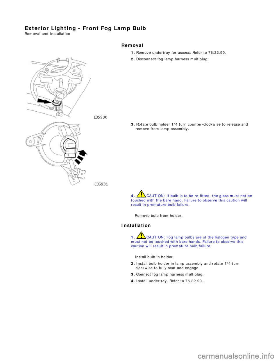 JAGUAR X308 1998 2.G Workshop Manual Exterior Lighting - Front Fog Lamp Bulb 
Removal and Installation 
Removal 
Installation 
 
  1. 
Remove undertray for ac cess. Refer to 76.22.90. 
 
2.  Disconnect fog lamp harness multiplug. 
 
3.  