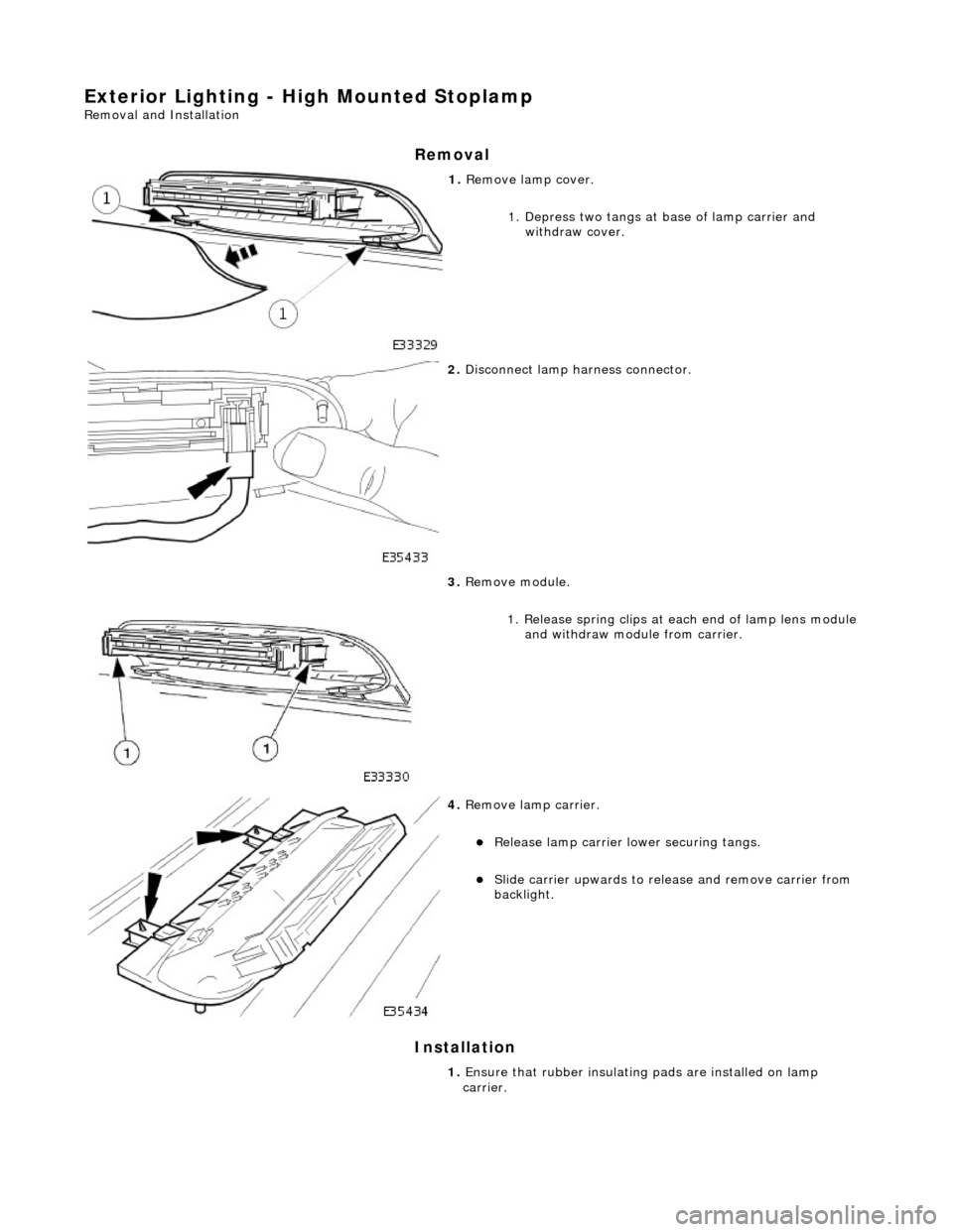 JAGUAR X308 1998 2.G Workshop Manual Exterior Lighting - High Mounted Stoplamp 
Removal and Installation 
Removal 
Installation 
 
1. Remove lamp cover. 
1. Depress two tangs at base of lamp carrier and withdraw cover. 
 
2.  Disconnect 