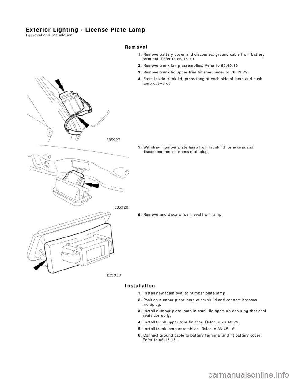 JAGUAR X308 1998 2.G Workshop Manual Exterior 
Lighting - License Plate Lamp 
Rem
oval and Installation 
Remov

al 
Installation 
1.
  
Remove battery cover and disconnect ground cable from battery 
terminal. Refer to 86.15.19. 
2.  Remo