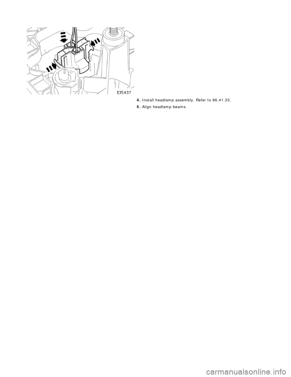 JAGUAR X308 1998 2.G Workshop Manual  
 
 
4. Install headlamp assembly. Refer to 86.41.33. 
5.  Align headlamp beams. 
    