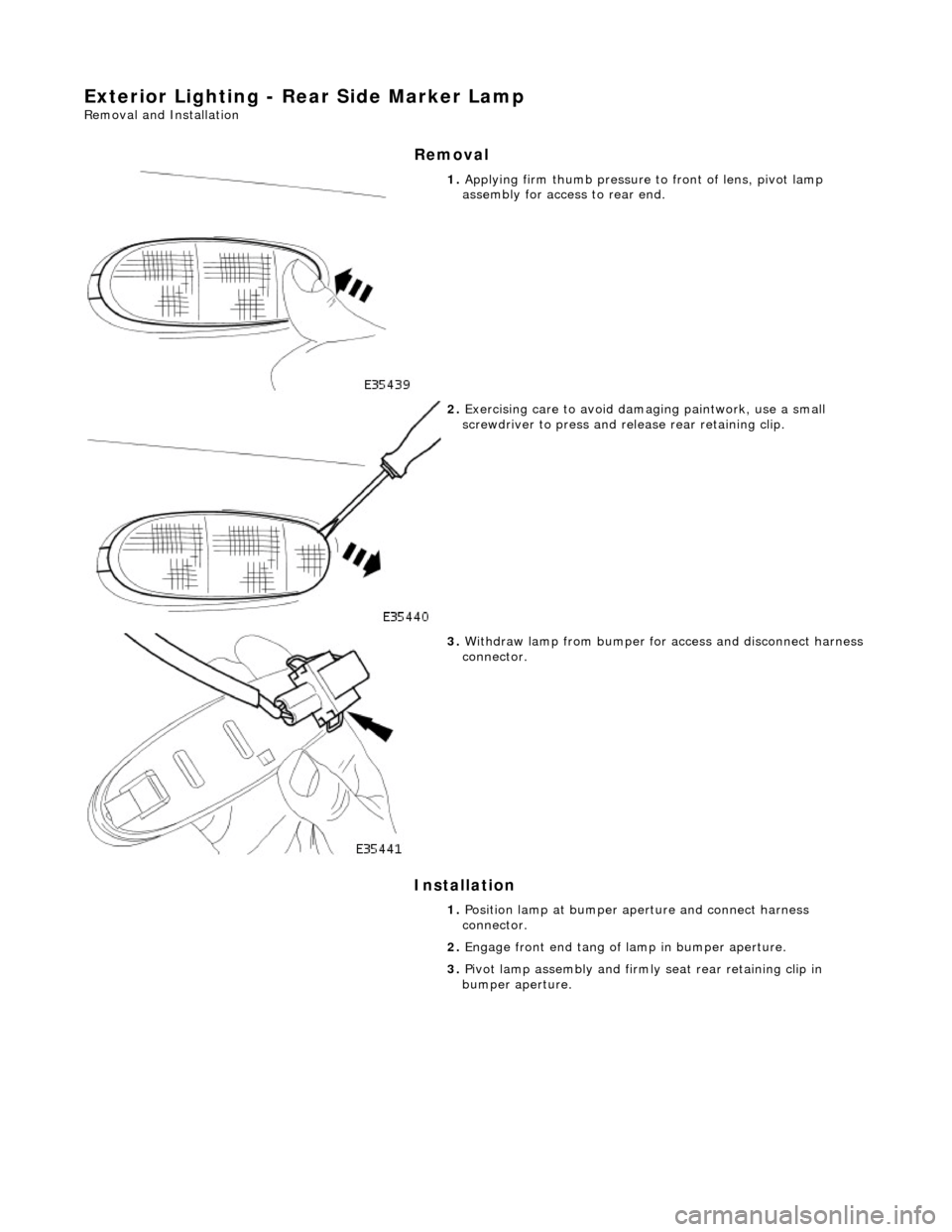 JAGUAR X308 1998 2.G Workshop Manual Exterior Lighting - Rear Side Marker Lamp 
Removal and Installation 
Removal 
Installation 
 
 
 
1. Applying firm thumb pressure  to front of lens, pivot lamp 
assembly for access  to rear end. 
 
2.