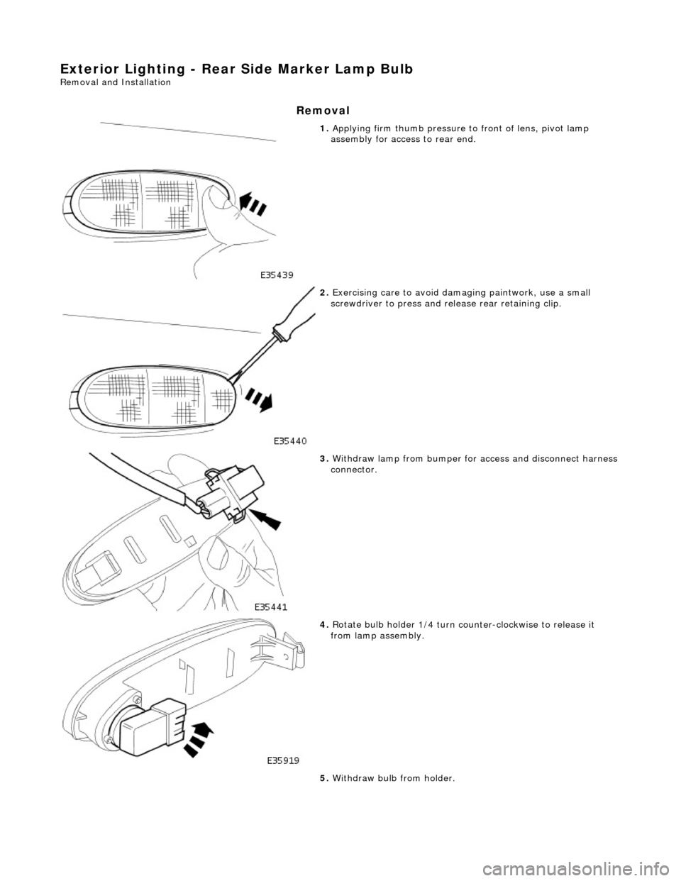 JAGUAR X308 1998 2.G Workshop Manual Exterior Lighting - Rear Side Marker Lamp Bulb 
Removal and Installation 
Removal 
 
1. Applying firm thumb pressure  to front of lens, pivot lamp 
assembly for access  to rear end. 
 
2. Exercising c