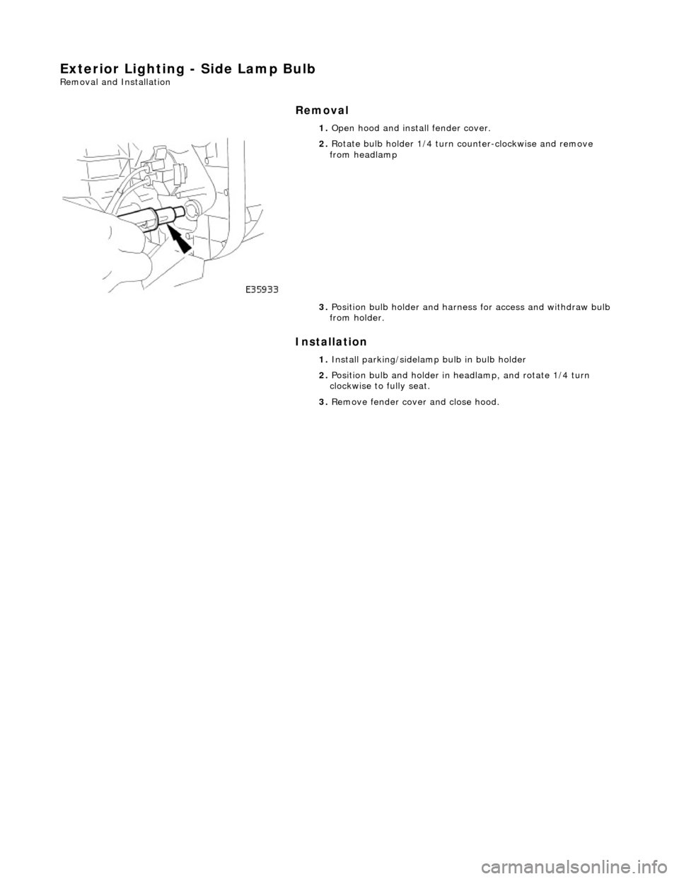 JAGUAR X308 1998 2.G Workshop Manual Exterior Lighting - Side Lamp Bulb 
Removal and Installation 
Removal 
Installation 
 
  1. 
Open hood and install fender cover. 
 
2. Rotate bulb holder 1/4 turn  counter-clockwise and remove 
from h