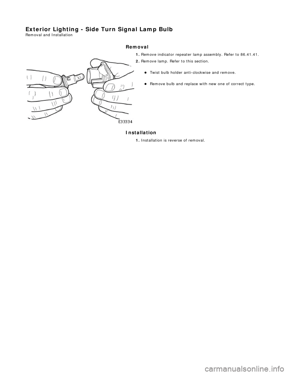 JAGUAR X308 1998 2.G Workshop Manual Exterior Lighting - Side Turn Signal Lamp Bulb 
Removal and Installation 
Removal 
Installation 
 
 1. 
Remove indicator repeater lamp  assembly. Refer to 86.41.41. 
 
2. Remove lamp. Refer  to this s
