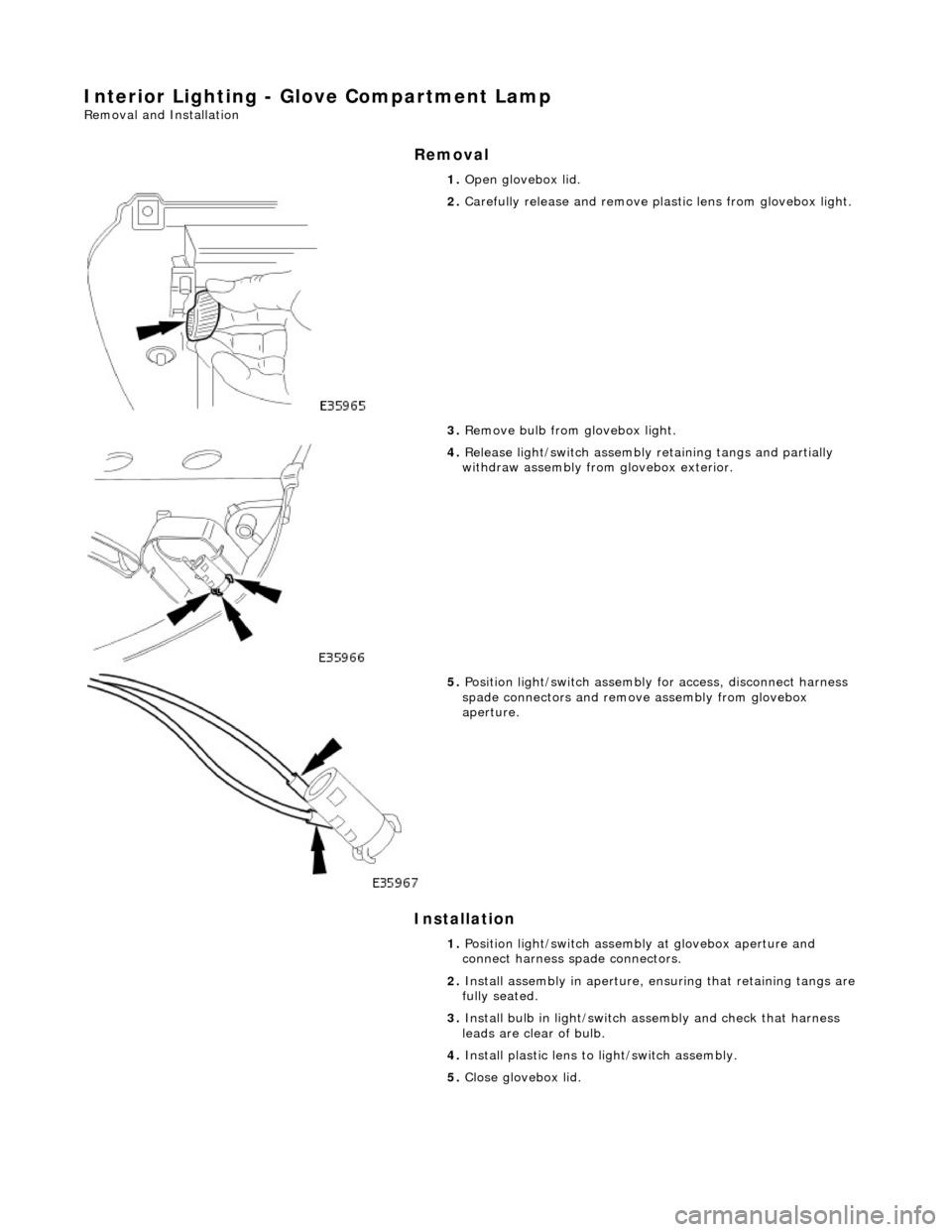 JAGUAR X308 1998 2.G Workshop Manual Interior Lighting - Glove Compartment Lamp 
Removal and Installation 
Removal 
Installation 
 
  1. 
Open glovebox lid. 
 
2.  Carefully release and remove plas tic lens from glovebox light. 
3.  Remo