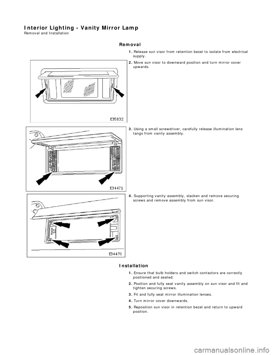 JAGUAR X308 1998 2.G Workshop Manual Interior Lighting - Vanity Mirror Lamp 
Removal and Installation 
Removal 
Installation 
 
  1. 
Release sun visor from retention bezel to isolate from electrical 
supply. 
 
2.  Move sun visor to dow