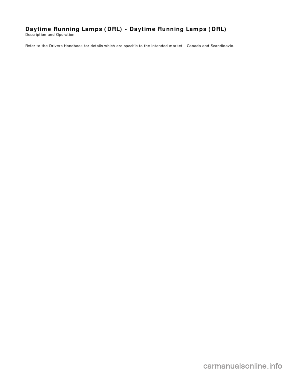 JAGUAR X308 1998 2.G Workshop Manual Daytime Running Lamps (DRL) - Daytime Running Lamps (DRL) 
Description and Operation 
Refer to the Drivers Handbook for details which are specif ic to the intended market - Canada and Scandinavia. 
 
