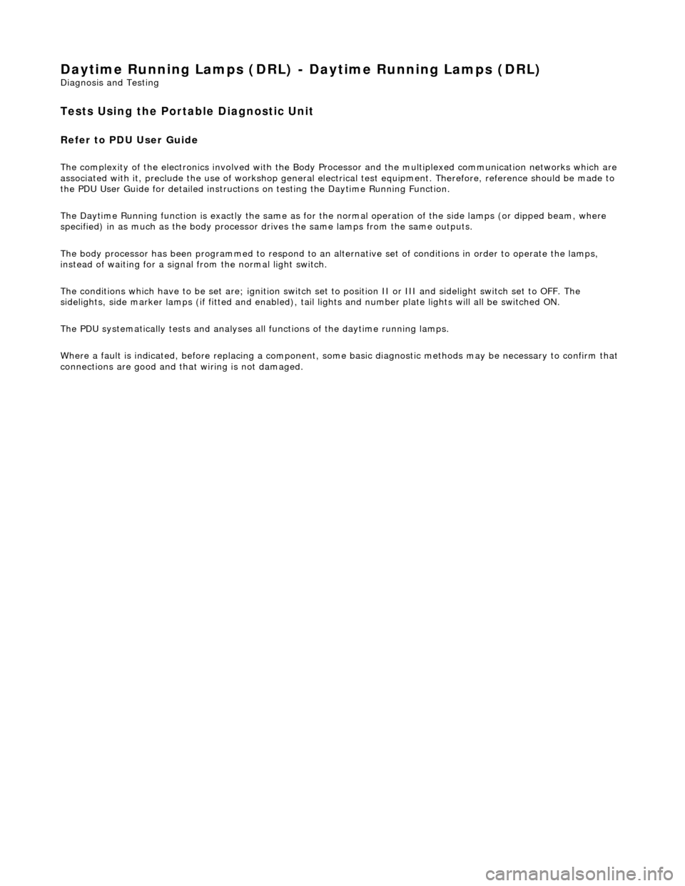 JAGUAR X308 1998 2.G Workshop Manual Daytime Running Lamps (DRL) - Daytime Running Lamps (DRL) 
Diagnosis and Testing 
Tests Using the Portable Diagnostic Unit 
Refer to PDU User Guide 
The complexity of the electronics involved with the