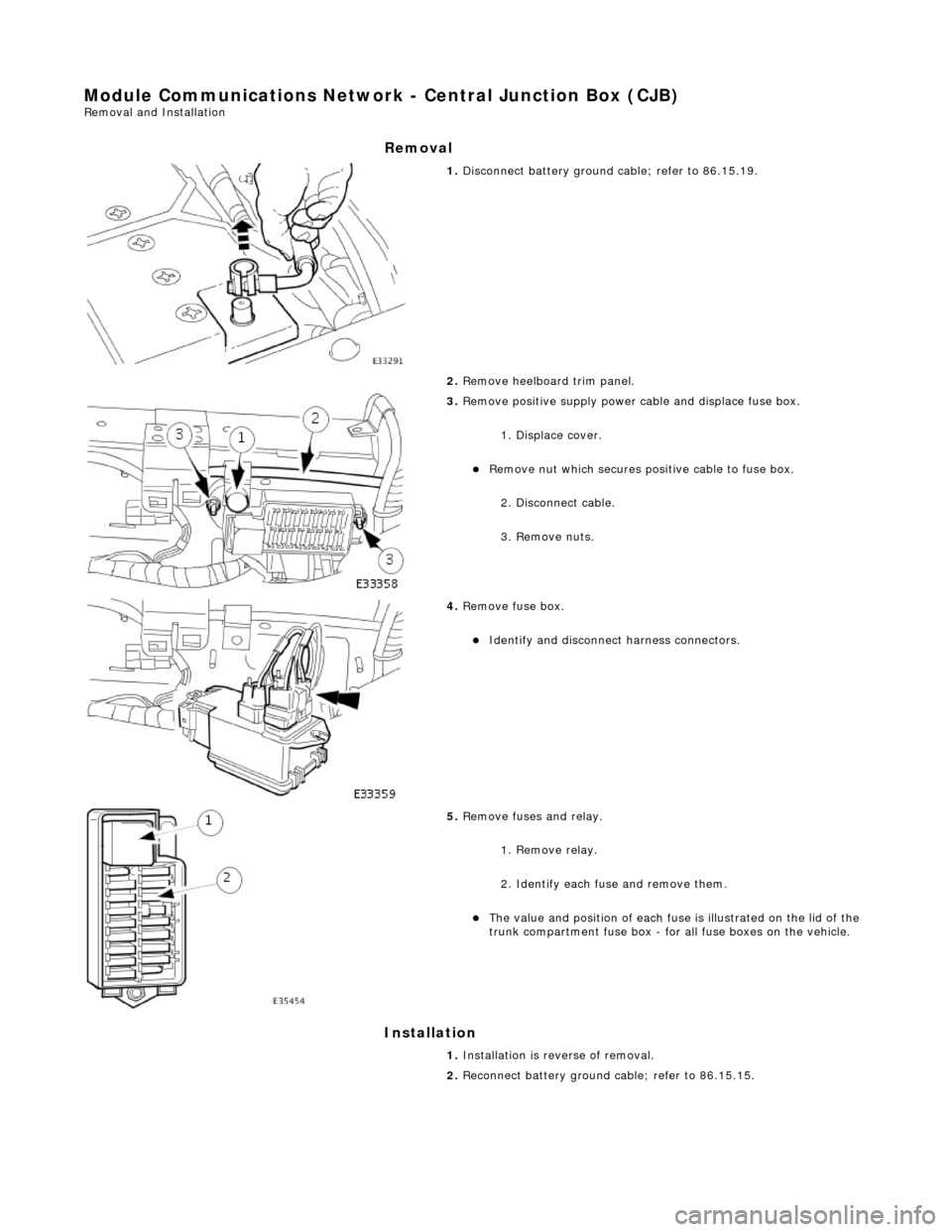JAGUAR X308 1998 2.G Workshop Manual Module Communications Network - Central Junction Box (CJB) Removal and Installation 
Removal 
Installation 
 
 
 
1. Disconnect battery ground  cable; refer to 86.15.19. 
2.  Remove heelboard trim pan