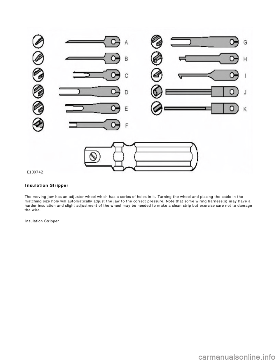 JAGUAR X308 1998 2.G Workshop Manual Insulation Stripper  
The moving jaw has an adjuster wheel which has a series of holes in it. Turning the wheel and placing the cable in the 
matching size hole will automatically adjust the jaw to th