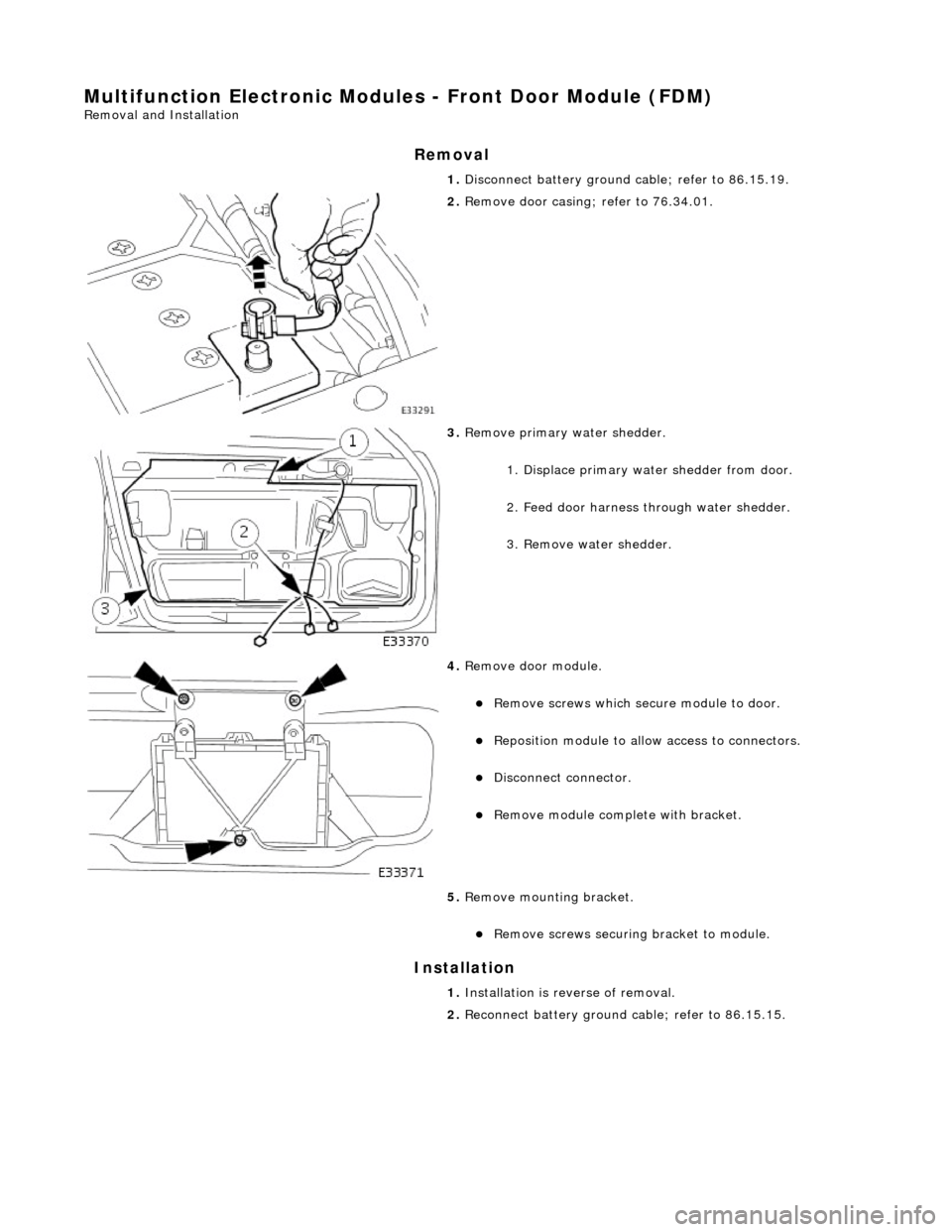 JAGUAR X308 1998 2.G Workshop Manual Multifunction Electronic Modules - Front Door Module (FDM) 
Removal and Installation 
Removal 
Installation 
 
  1. 
Disconnect battery ground cable; refer to 86.15.19. 
 
2. Remove door casing; refer