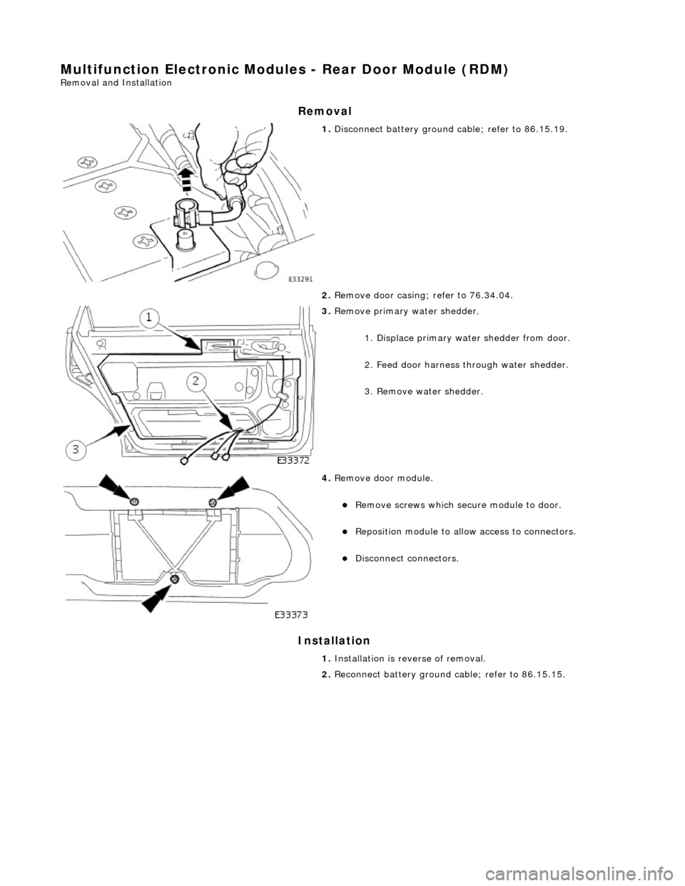 JAGUAR X308 1998 2.G Workshop Manual Multifunction Electronic Modules - Rear Door Module (RDM) 
Removal and Installation 
Removal 
Installation 
 
 
 
1. Disconnect battery ground cable; refer to 86.15.19. 
2.  Remove door casing; refer 