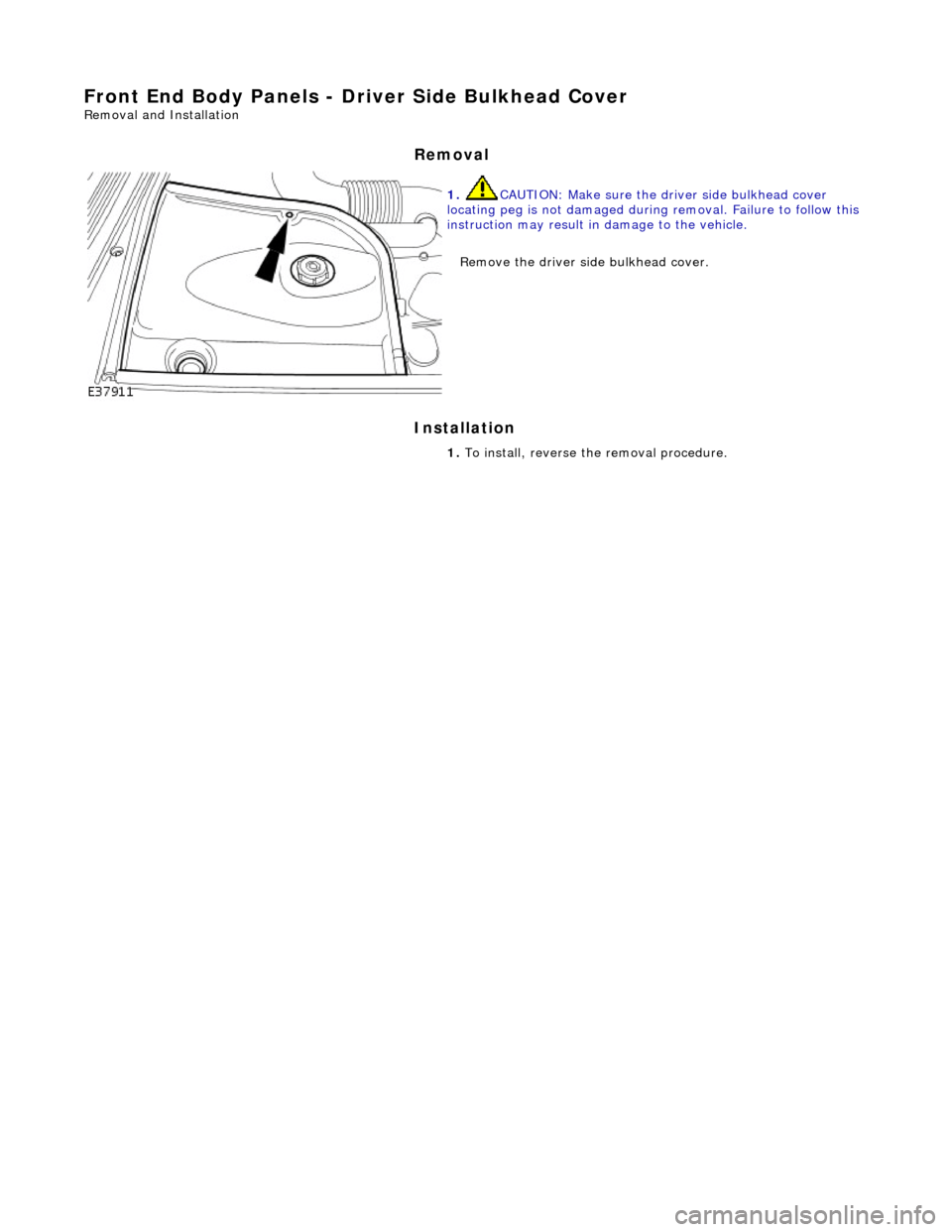 JAGUAR X308 1998 2.G Workshop Manual Front End Body Panels - Driver Side Bulkhead Cover 
Removal and Installation 
Removal 
Installation 
 
 
 
1. CAUTION: Make sure the driver side bulkhead cover 
locating peg is not damaged during  rem