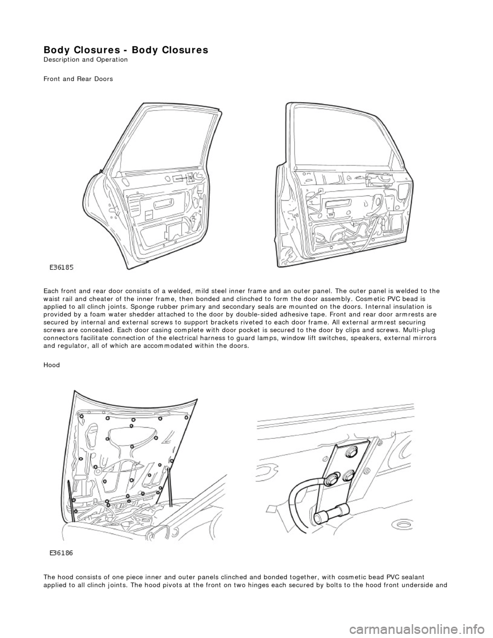 JAGUAR X308 1998 2.G Workshop Manual Body Closures - Body Closures 
Description and Operation 
Front and Rear Doors 
 
Each front and rear door consists of a welded, mild steel inner frame and an outer  panel. The outer panel is welded t