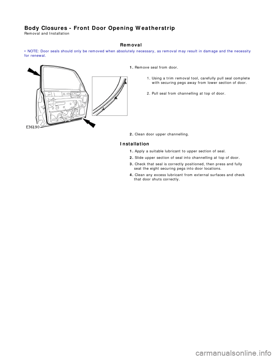 JAGUAR X308 1998 2.G Workshop Manual Body Closures - Front Door Opening Weatherstrip 
Removal and Installation 
Removal 
• NOTE: Door seals should only be remove d when absolutely necessary, as removal may result in damage and the nece