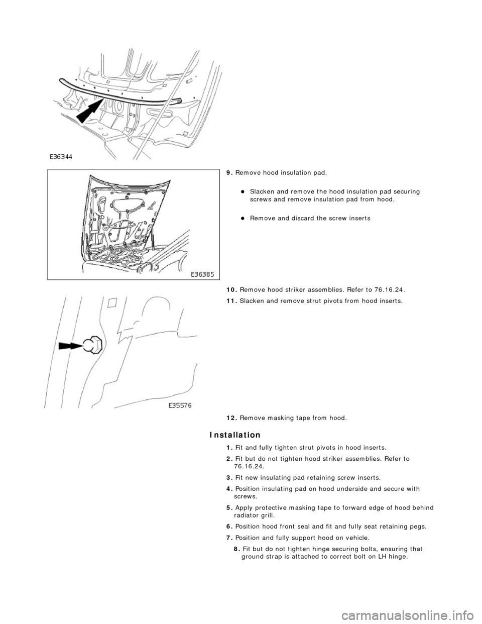 JAGUAR X308 1998 2.G Workshop Manual Installation 
 
 
9. Remove hood insulation pad. 
Slacken and remove the hood  insulation pad securing 
screws and remove insulation pad from hood.  
Remove and discard the screw inserts  
10.  