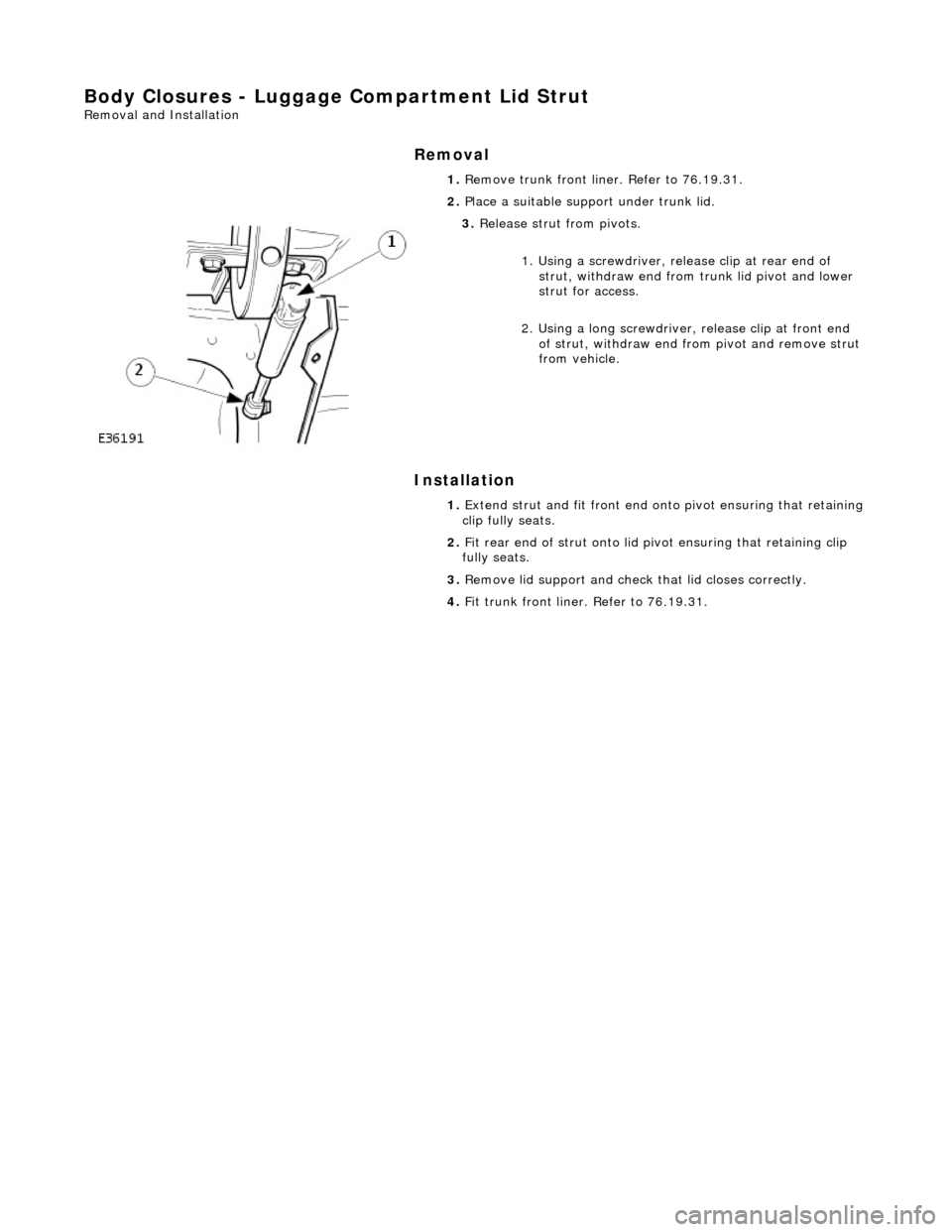 JAGUAR X308 1998 2.G Workshop Manual Body Closures - Luggage Compartment Lid Strut 
Removal and Installation 
Removal 
Installation 
 
  1. 
Remove trunk front liner. Refer to 76.19.31. 
2.  Place a suitable support under trunk lid. 
 
3