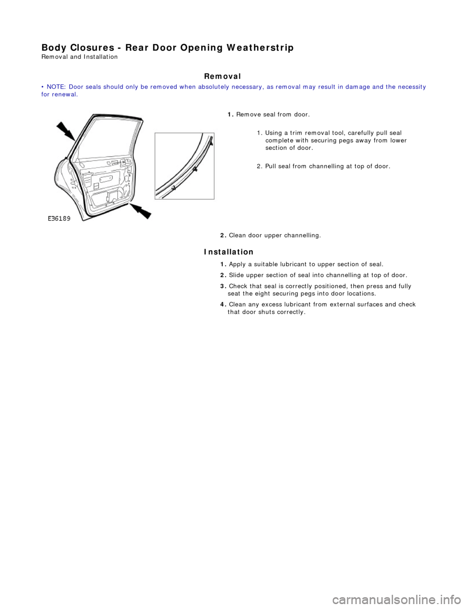 JAGUAR X308 1998 2.G Workshop Manual Body Closures - Rear Door Opening Weatherstrip 
Removal and Installation 
Removal 
• NOTE: Door seals should only be removed when absolutely necessary, as removal may result in damage and the necess