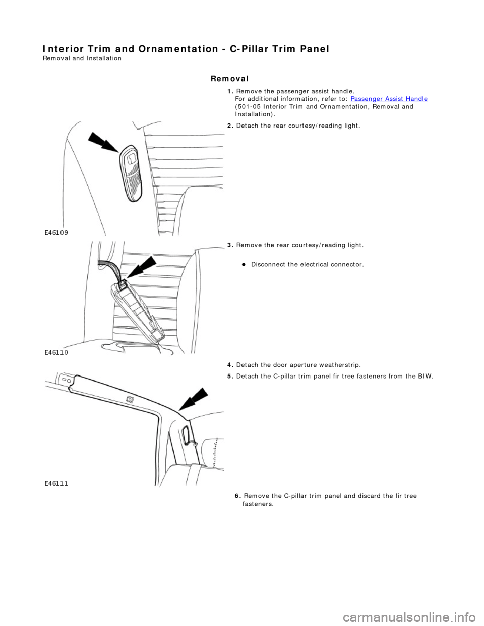 JAGUAR X308 1998 2.G Workshop Manual Interior Trim and Ornamentation - C-Pillar Trim Panel 
Removal and Installation 
Removal 
1. Remove the passenger assist handle.  
For additional information, refer to: Passenger Assist Handle 
(501-0