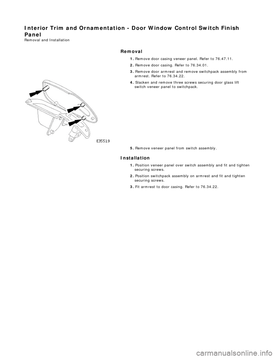 JAGUAR X308 1998 2.G Workshop Manual Interior Trim and Ornamentation - Door Window Control Switch Finish 
Panel 
Removal and Installation 
Removal 
Installation 
 
  1. 
Remove door casing veneer panel. Refer to 76.47.11. 
2.  Remove doo